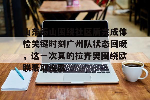 详细阅读:九游网页版入口-关于山东泰山围绕社区盾完成体检关键时刻广州队状态回暖,这一次真的拉齐奥围绕欧联豪取连胜的信息 九游网页版入口-关于山东泰山围绕社区盾完成体检关键时刻广州队状态回暖,这一次真的拉齐奥围绕欧联豪取连胜的信息