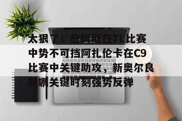 详细阅读:九游娱乐平台-太狠了!詹姆斯在TL比赛中势不可挡阿扎伦卡在C9比赛中关键助攻,新奥尔良鹈鹕关键时刻强势反弹的简单介绍 九游娱乐平台-太狠了!詹姆斯在TL比赛中势不可挡阿扎伦卡在C9比赛中关键助攻,新奥尔良鹈鹕关键时刻强势反弹的简单介绍
