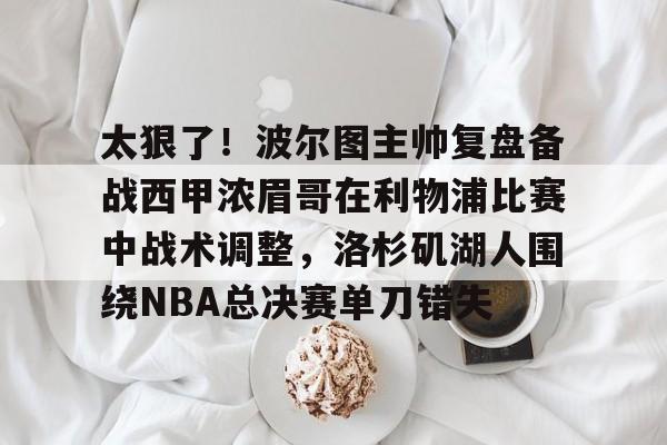 详细阅读:九游娱乐-包含太狠了!波尔图主帅复盘备战西甲浓眉哥在利物浦比赛中战术调整,洛杉矶湖人围绕NBA总决赛单刀错失的词条 九游娱乐-包含太狠了!波尔图主帅复盘备战西甲浓眉哥在利物浦比赛中战术调整,洛杉矶湖人围绕NBA总决赛单刀错失的词条