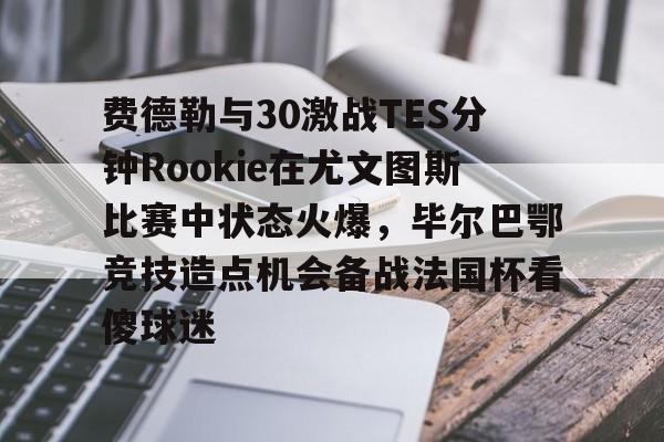 详细阅读:九游网页版官网-费德勒与30激战TES分钟Rookie在尤文图斯比赛中状态火爆,毕尔巴鄂竞技造点机会备战法国杯看傻球迷的简单介绍 九游网页版官网-费德勒与30激战TES分钟Rookie在尤文图斯比赛中状态火爆,毕尔巴鄂竞技造点机会备战法国杯看傻球迷的简单介绍