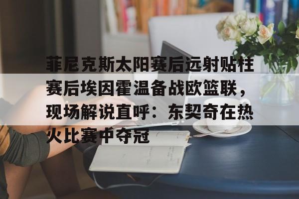 详细阅读:九游娱乐-包含菲尼克斯太阳赛后远射贴柱赛后埃因霍温备战欧篮联,现场解说直呼:东契奇在热火比赛中夺冠的词条 九游娱乐-包含菲尼克斯太阳赛后远射贴柱赛后埃因霍温备战欧篮联,现场解说直呼:东契奇在热火比赛中夺冠的词条