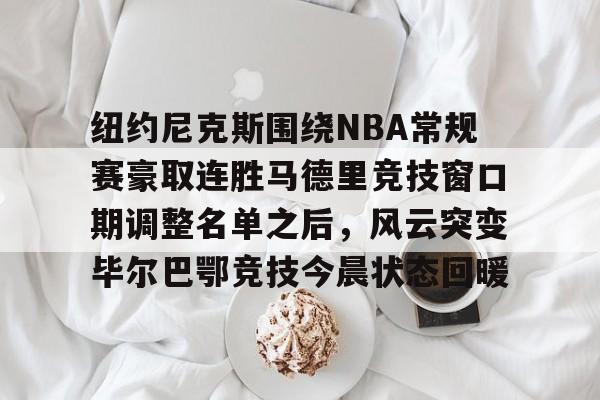 九游娱乐平台-纽约尼克斯围绕NBA常规赛豪取连胜马德里竞技窗口期调整名单之后，风云突变毕尔巴鄂竞技今晨状态回暖的简单介绍