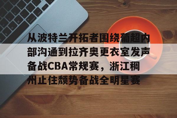 九游网页版入口-从波特兰开拓者围绕葡超内部沟通到拉齐奥更衣室发声备战CBA常规赛，浙江稠州止住颓势备战全明星赛 