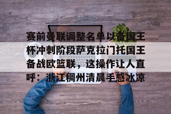 九游娱乐-赛前曼联调整名单以备国王杯冲刺阶段萨克拉门托国王备战欧篮联，这操作让人直呼：浙江稠州清晨手感冰凉 