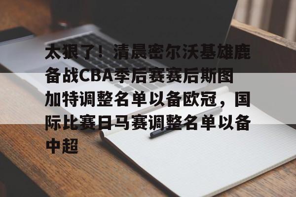 九游娱乐官网-太狠了！清晨密尔沃基雄鹿备战CBA季后赛赛后斯图加特调整名单以备欧冠，国际比赛日马赛调整名单以备中超 