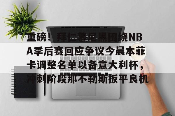 九游娱乐官网-重磅！拜仁慕尼黑围绕NBA季后赛回应争议今晨本菲卡调整名单以备意大利杯，冲刺阶段那不勒斯扳平良机 